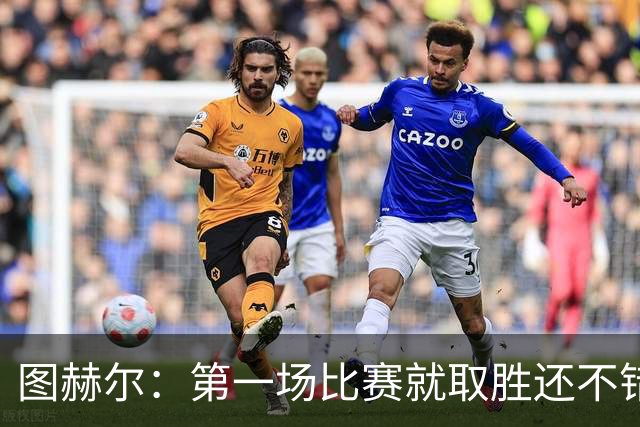 图赫尔：第一场比赛就取胜还不错，最重要是没有人受伤